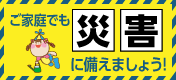 ご家庭でも災害に備えよう